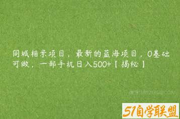 同城相亲项目，最新的蓝海项目，0基础可做，一部手机日入500+【揭秘】-51自学联盟