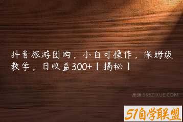 抖音旅游团购，小白可操作，保姆级教学，日收益300+【揭秘】-51自学联盟