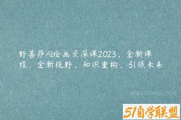 野菩萨AI绘画资深课2023，全新课程，全新视野，知识重构，引领未来-51自学联盟