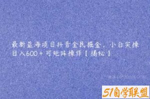 最新蓝海项目抖音全民掘金，小白实操日入600＋可矩阵操作【揭秘】-51自学联盟