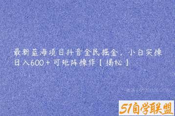 最新蓝海项目抖音全民掘金，小白实操日入600＋可矩阵操作【揭秘】-51自学联盟