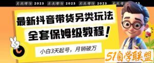 2023年最新抖音带货另类玩法，3天起号，月销破万（保姆级教程）【揭秘】-51自学联盟