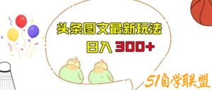 今日头条图文伪原创玩法，单号日入收益300+，轻松上手无压力【揭秘】-51自学联盟