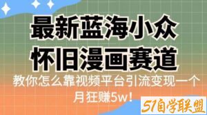 最新蓝海小众怀旧漫画赛道，高转化一单29.9教你怎么靠视频平台引流变现一个月狂赚5w！【揭秘】-51自学联盟