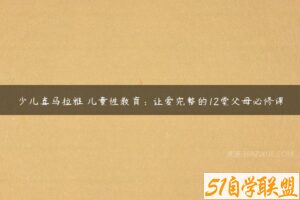 少儿喜马拉雅 儿童性教育：让爱完整的12堂父母必修课-51自学联盟