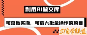 利用AI做文库，可落地实操，可放大批量操作的项目【揭秘】-51自学联盟