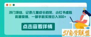 冷门项目，记录儿童成长档案，小红书虚拟资源变现，一部手机实现日入300+【揭秘】-51自学联盟