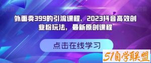 外面卖399的引流课程，2023抖音高效创业粉玩法，最新原创课程-51自学联盟