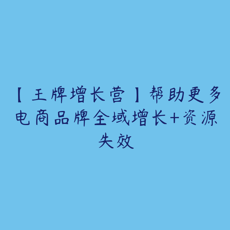 【王牌增长营】帮助更多电商品牌全域增长+资源失效-资源反馈圈子-站内运营-51自学联盟