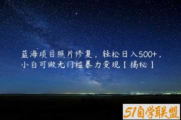 蓝海项目照片修复，轻松日入500+，小白可做无门槛暴力变现【揭秘】-51自学联盟