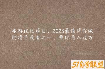 旅游优化项目，2023最值得你做的项目没有之一，带你月入过万-51自学联盟