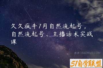 久久疯牛7月自然流起号，自然流起号、主播话术实战课-51自学联盟