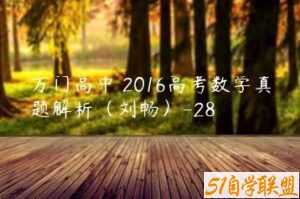 万门高中 2016高考数学真题解析（刘畅）-28-51自学联盟
