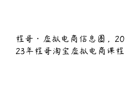 程哥·虚拟电商信息圈，2023年程哥淘宝虚拟电商课程百度网盘下载