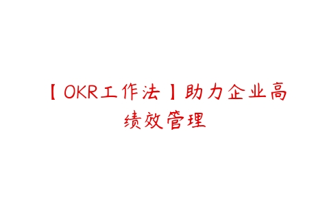 【OKR工作法】助力企业高绩效管理课程资源下载