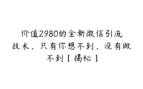 价值2980的全新微信引流技术，只有你想不到，没有做不到【揭秘】百度网盘下载