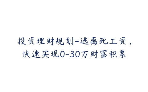 投资理财规划-逃离死工资，快速实现0-30万财富积累百度网盘下载