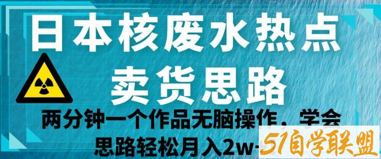 日本核废水热点卖货思路，两分钟一个作品无脑操作，学会思路轻松月入2w+【揭秘】-51自学联盟