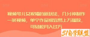 视频号儿女祝福的新玩法，几分钟制作一条视频，单个作品很容易上万播放，可轻松月入过万-51自学联盟