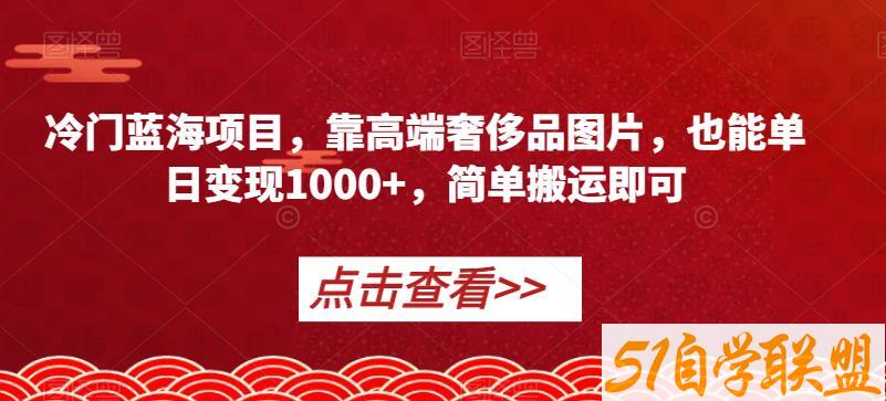 冷门蓝海项目，靠高端奢侈品图片，也能单日变现1000+，简单搬运即可【揭秘】-51自学联盟