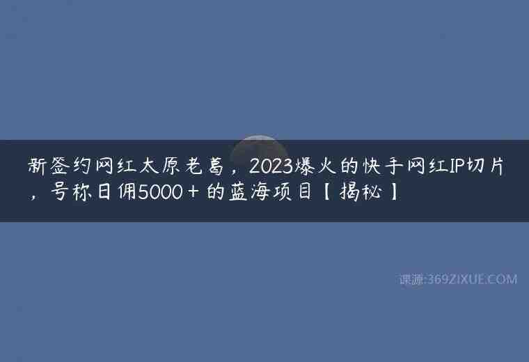 新签约网红太原老葛，2023爆火的快手网红IP切片，号称日佣5000＋的蓝海项目【揭秘】