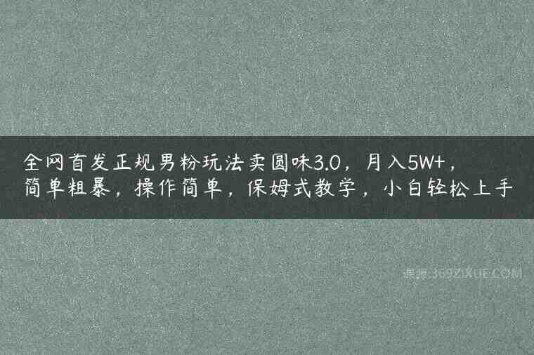 全网首发正规男粉玩法卖圆味3.0，月入5W+，简单粗暴，操作简单，保姆式教学，小白轻松上手