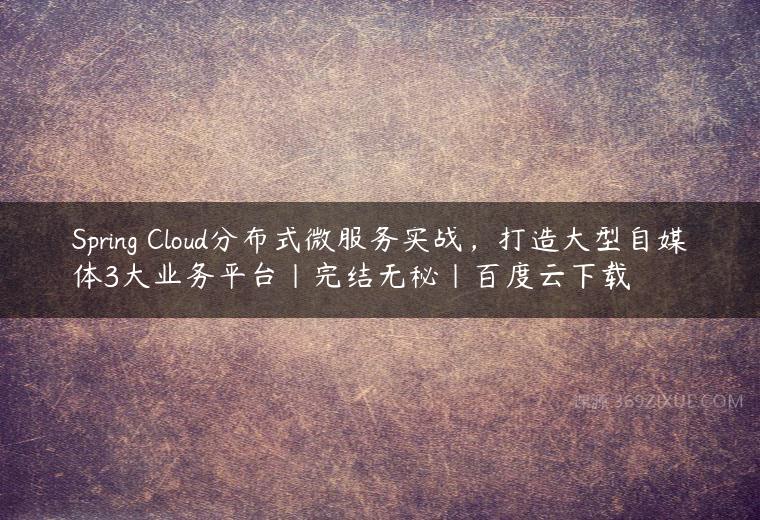 Spring Cloud分布式微服务实战，打造大型自媒体3大业务平台|完结无秘|百度云下载课程资源下载