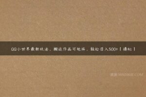 QQ小世界最新玩法，搬运作品可矩阵，轻松日入500+【揭秘】-51自学联盟