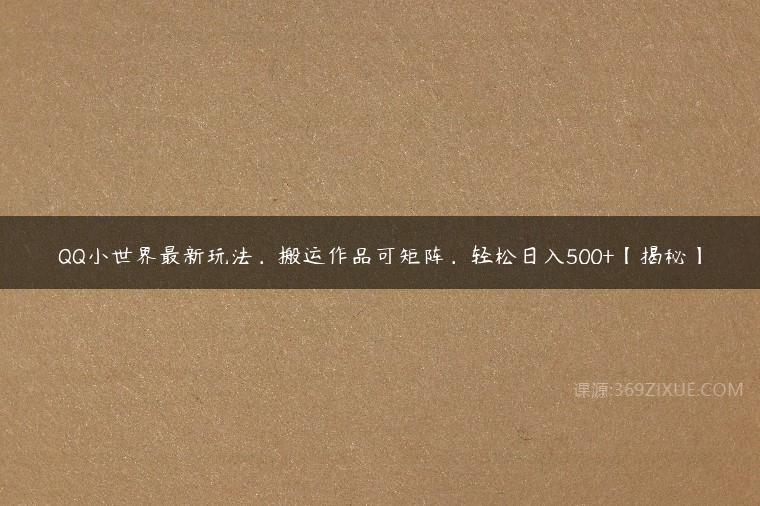 QQ小世界最新玩法，搬运作品可矩阵，轻松日入500+【揭秘】-51自学联盟