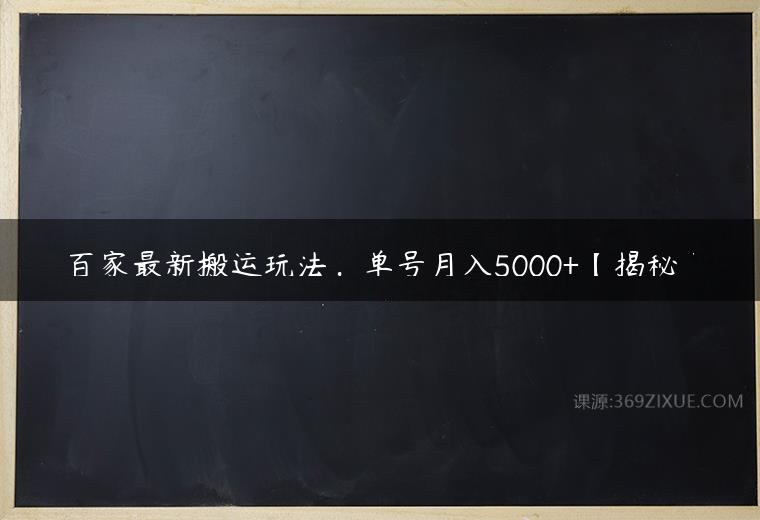 百家最新搬运玩法，单号月入5000+【揭秘】课程资源下载