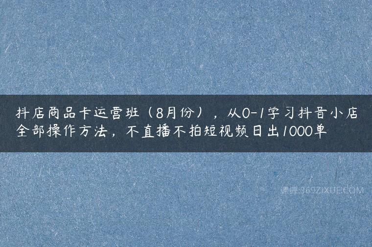 抖店商品卡运营班（8月份），从0-1学习抖音小店全部操作方法，不直播不拍短视频日出1000单