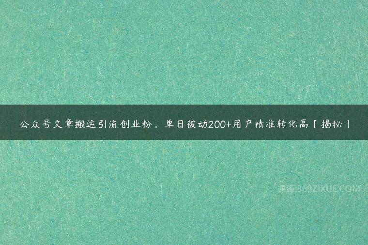 公众号文章搬运引流创业粉，单日被动200+用户精准转化高【揭秘】