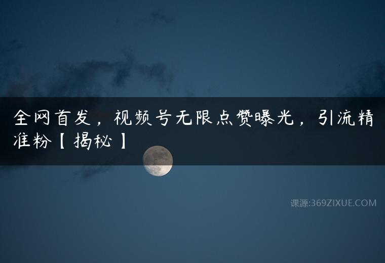 全网首发，视频号无限点赞曝光，引流精准粉【揭秘】-51自学联盟