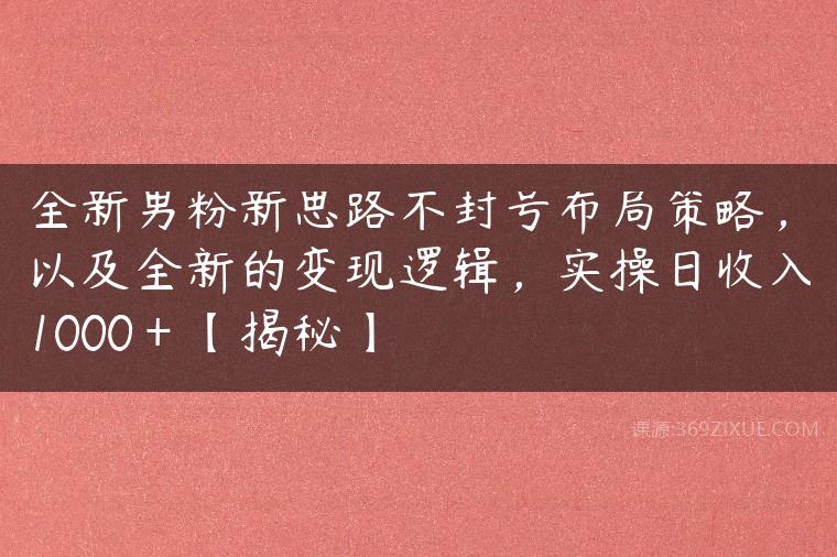 全新男粉新思路不封号布局策略，以及全新的变现逻辑，实操日收入1000＋【揭秘】-51自学联盟