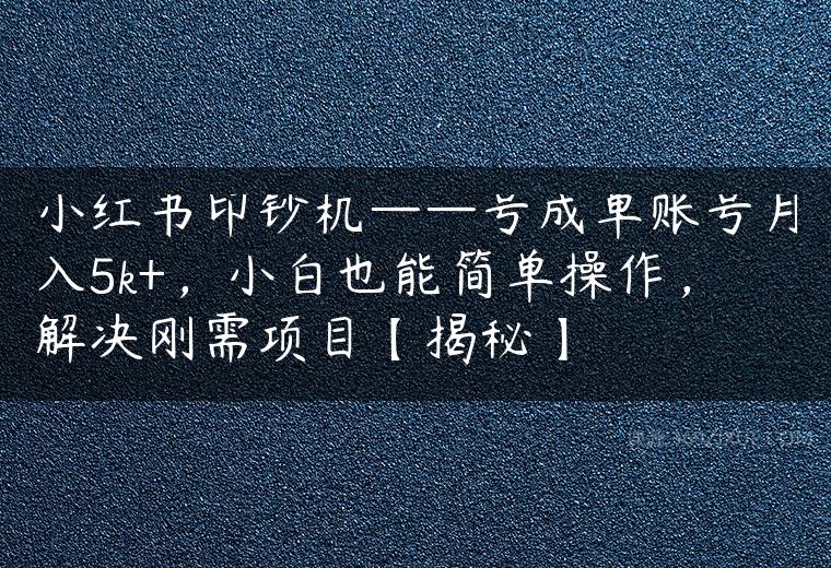 小红书印钞机——号成单账号月入5k+，小白也能简单操作，解决刚需项目【揭秘】