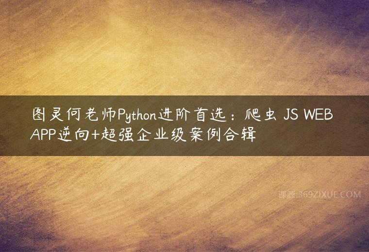 图灵何老师Python进阶首选：爬虫 JS WEB APP逆向+超强企业级案例合辑课程资源下载