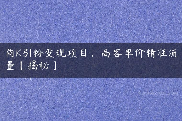 商K引粉变现项目，高客单价精准流量【揭秘】