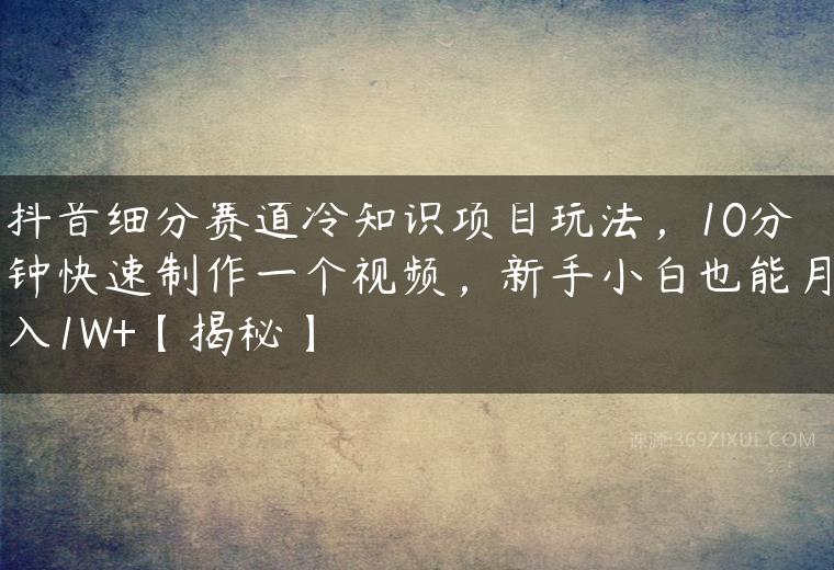 抖音细分赛道冷知识项目玩法，10分钟快速制作一个视频，新手小白也能月入1W+【揭秘】