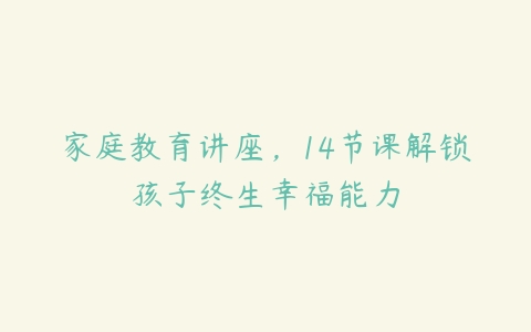 家庭教育讲座，14节课解锁孩子终生幸福能力百度网盘下载