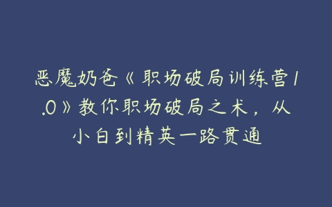 恶魔奶爸《职场破局训练营1.0》教你职场破局之术，从小白到精英一路贯通百度网盘下载