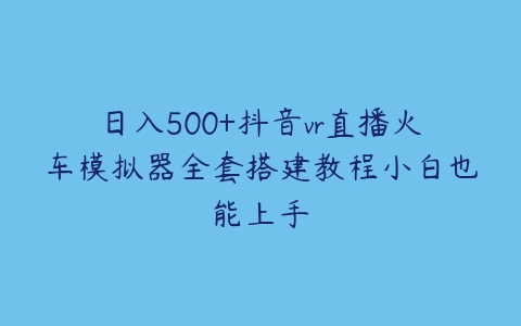 日入500+抖音vr直播火车模拟器全套搭建教程小白也能上手百度网盘下载