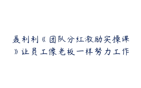 聂利利《团队分红激励实操课》让员工像老板一样努力工作百度网盘下载