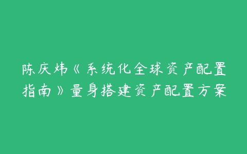 陈庆炜《系统化全球资产配置指南》量身搭建资产配置方案百度网盘下载