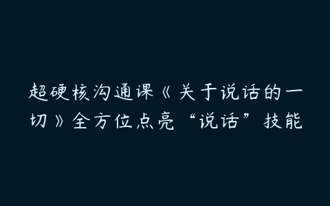 超硬核沟通课《关于说话的一切》全方位点亮“说话”技能百度网盘下载