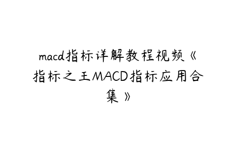 macd指标详解教程视频《指标之王MACD指标应用合集》课程资源下载