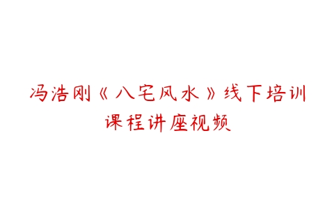 冯浩刚《八宅风水》线下培训课程讲座视频百度网盘下载