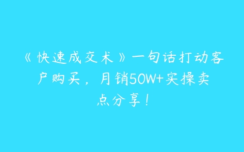 《快速成交术》一句话打动客户购买，月销50W+实操卖点分享！百度网盘下载