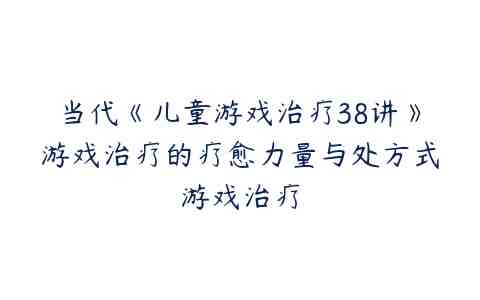 当代《儿童游戏治疗38讲》游戏治疗的疗愈力量与处方式游戏治疗百度网盘下载