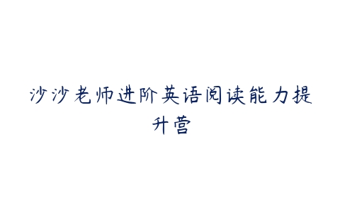 沙沙老师进阶英语阅读能力提升营百度网盘下载