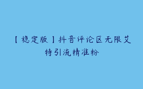 【稳定版】抖音评论区无限艾特引流精准粉百度网盘下载